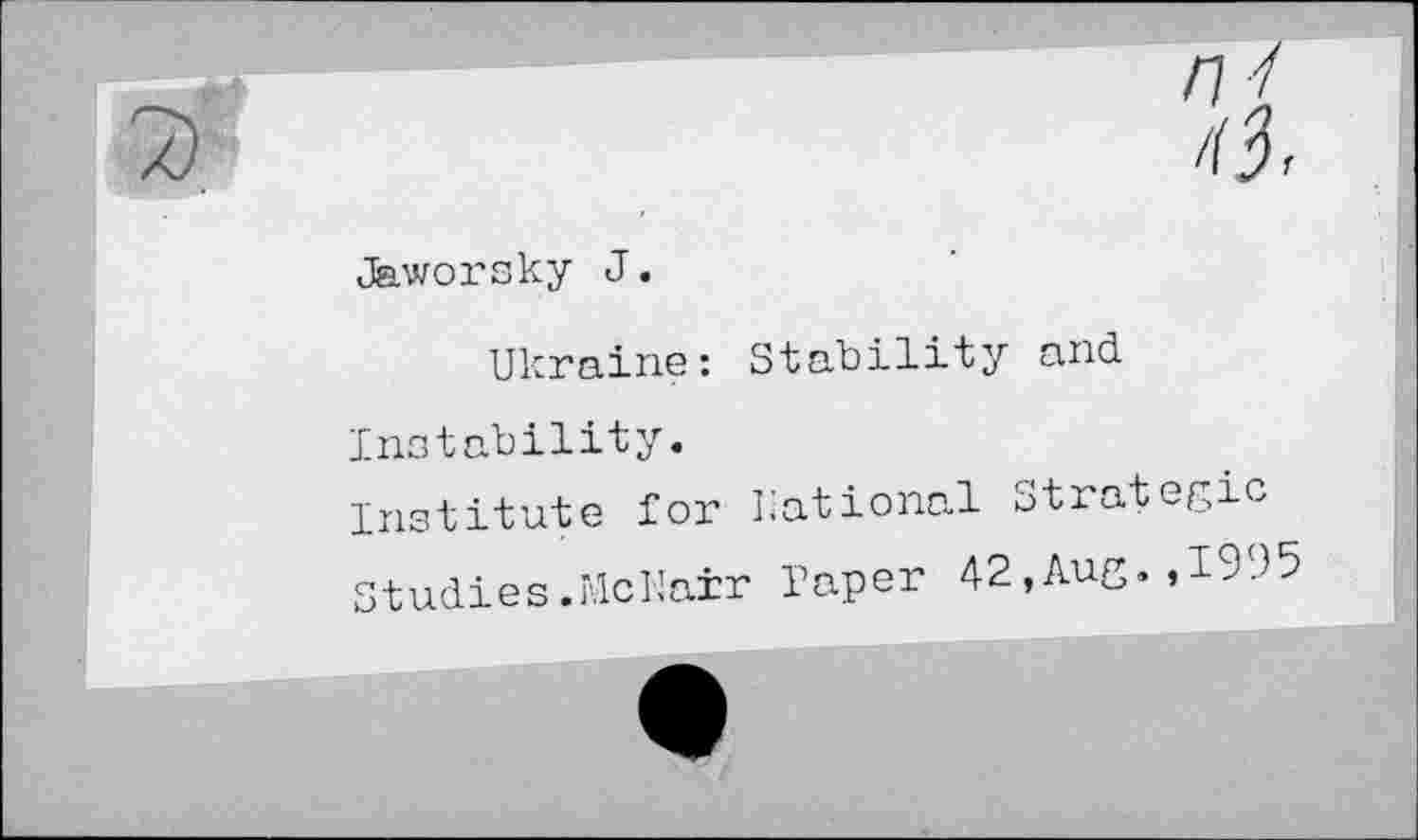 ﻿nJ
/(J
Jaworsky J.
Ukraine: Stability and
Instability.
Institute for National Strategic Studies.McNair Taper 42,Aug.,1995